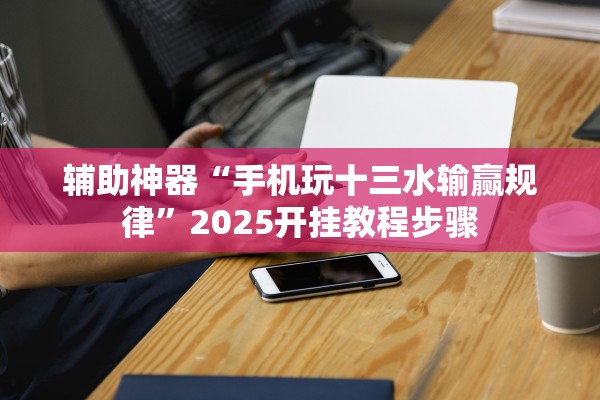 辅助神器“手机玩十三水输赢规律”2025开挂教程步骤