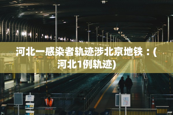 河北一感染者轨迹涉北京地铁︰(河北1例轨迹)