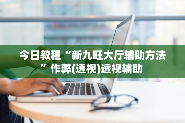 今日教程“新九旺大厅辅助方法”作弊(透视)透视辅助 