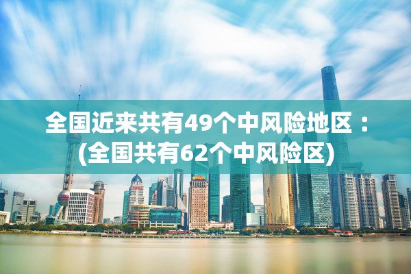 全国近来共有49个中风险地区︰(全国共有62个中风险区) 全国近来共有49个中风险地区︰(全国共有62个中风险区)