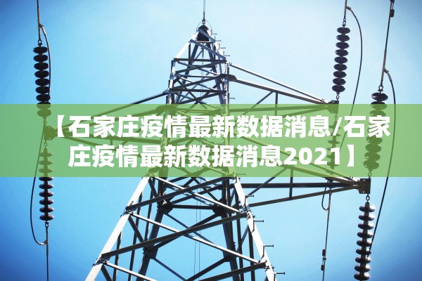 【石家庄疫情最新数据消息/石家庄疫情最新数据消息2021】