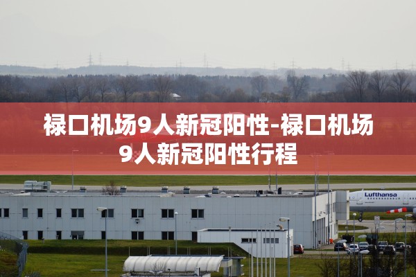 禄口机场9人新冠阳性-禄口机场9人新冠阳性行程
