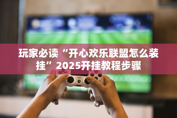 玩家必读“开心欢乐联盟怎么装挂”2025开挂教程步骤