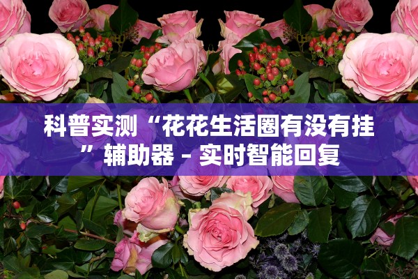科普实测“花花生活圈有没有挂”辅助器 – 实时智能回复
