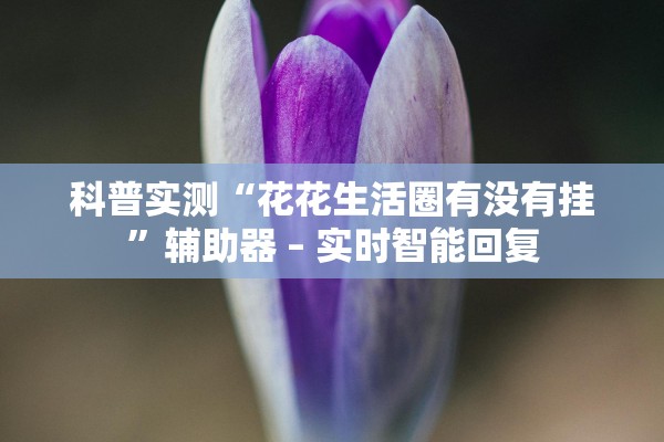 科普实测“花花生活圈有没有挂”辅助器 – 实时智能回复