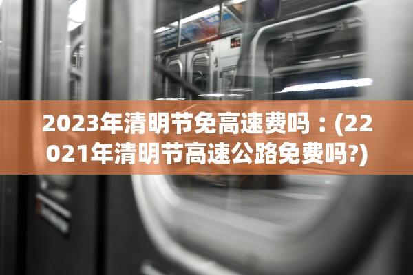 2023年清明节免高速费吗︰(22021年清明节高速公路免费吗?)