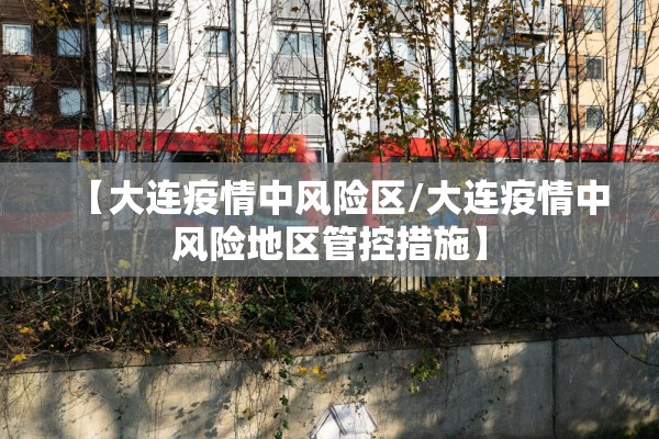 【大连疫情中风险区/大连疫情中风险地区管控措施】 【大连疫情中风险区/大连疫情中风险地区管控措施】