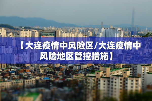 【大连疫情中风险区/大连疫情中风险地区管控措施】 【大连疫情中风险区/大连疫情中风险地区管控措施】