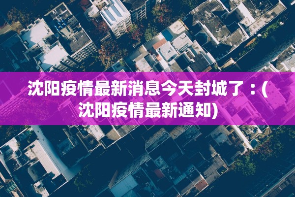 沈阳疫情最新消息今天封城了︰(沈阳疫情最新通知)