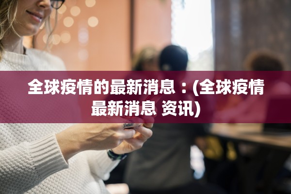 全球疫情的最新消息︰(全球疫情最新消息 资讯)