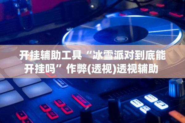 开挂辅助工具“冰雪派对到底能开挂吗	”作弊(透视)透视辅助 