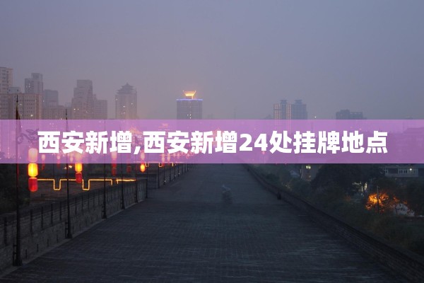 西安新增,西安新增24处挂牌地点