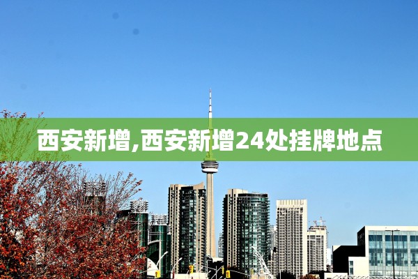 西安新增,西安新增24处挂牌地点