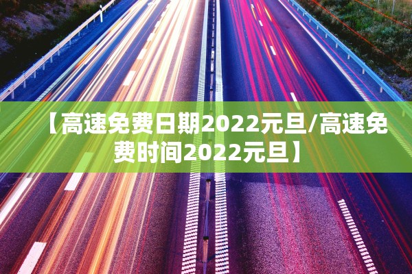 【高速免费日期2022元旦/高速免费时间2022元旦】