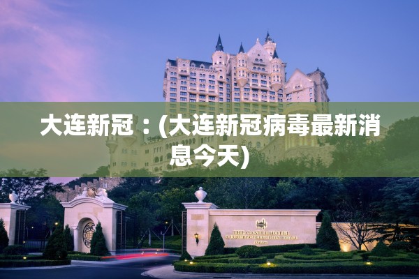大连新冠︰(大连新冠病毒最新消息今天)
