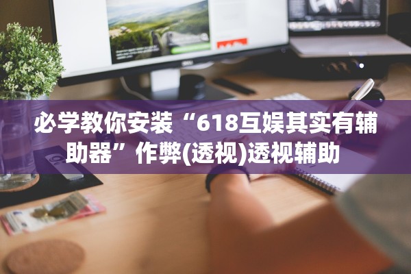 必学教你安装“618互娱其实有辅助器”作弊(透视)透视辅助 