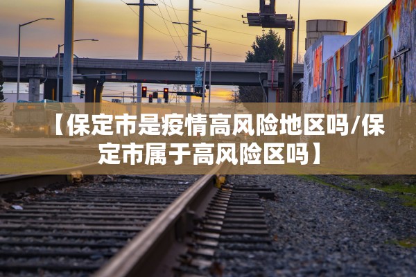 【保定市是疫情高风险地区吗/保定市属于高风险区吗】