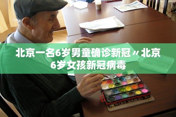 北京一名6岁男童确诊新冠〃北京6岁女孩新冠病毒