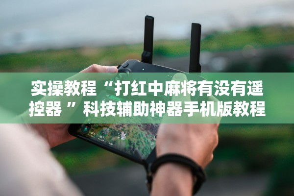 实操教程“打红中麻将有没有遥控器 ”科技辅助神器手机版教程