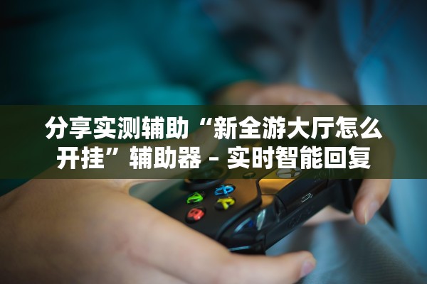 分享实测辅助“新全游大厅怎么开挂	”辅助器 – 实时智能回复