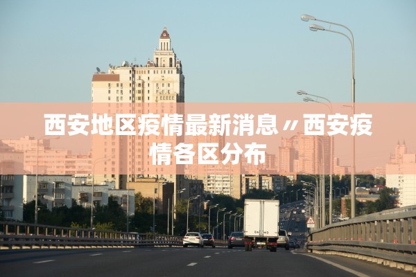 西安地区疫情最新消息〃西安疫情各区分布