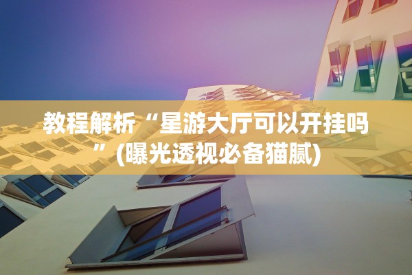 教程解析“星游大厅可以开挂吗”(曝光透视必备猫腻)