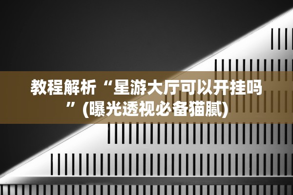 教程解析“星游大厅可以开挂吗	”(曝光透视必备猫腻)