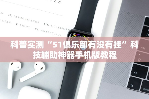 科普实测“51俱乐部有没有挂	”科技辅助神器手机版教程