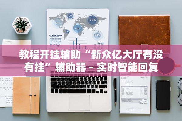 教程开挂辅助“新众亿大厅有没有挂”辅助器 – 实时智能回复