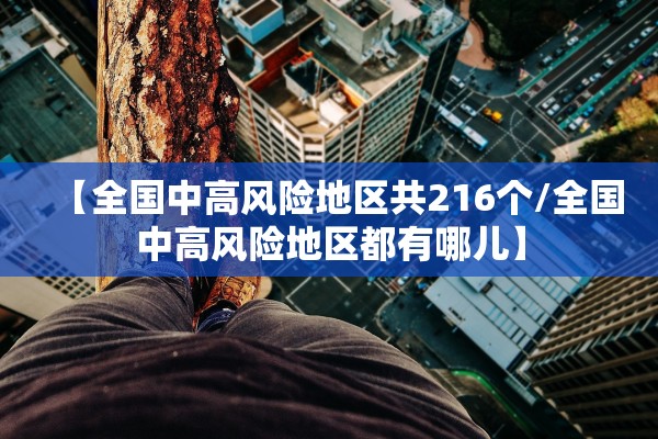 【全国中高风险地区共216个/全国中高风险地区都有哪儿】