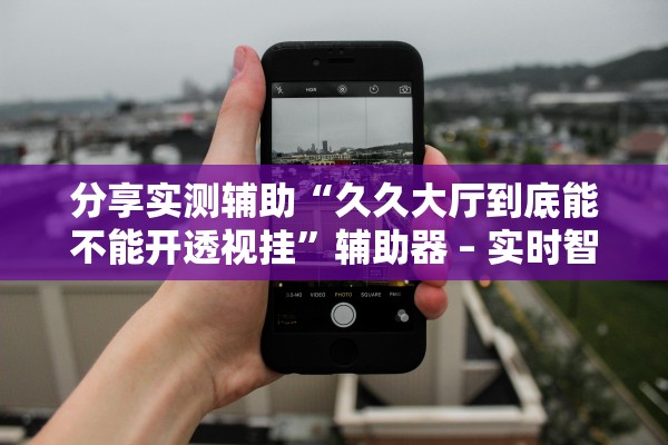 分享实测辅助“久久大厅到底能不能开透视挂”辅助器 – 实时智能回复