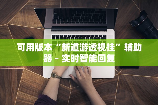 可用版本“新道游透视挂	”辅助器 – 实时智能回复