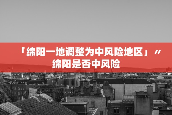 「绵阳一地调整为中风险地区」〃绵阳是否中风险