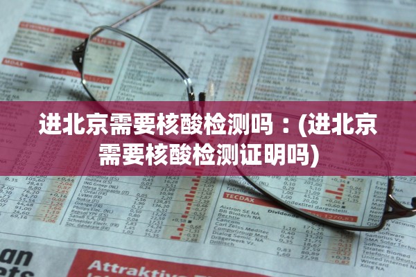 进北京需要核酸检测吗︰(进北京需要核酸检测证明吗)
