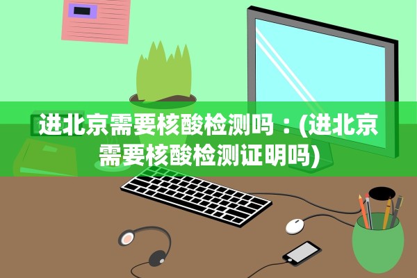 进北京需要核酸检测吗︰(进北京需要核酸检测证明吗)