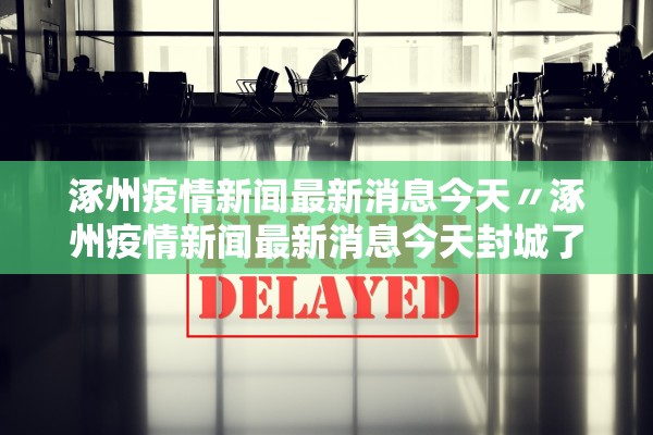 涿州疫情新闻最新消息今天〃涿州疫情新闻最新消息今天封城了