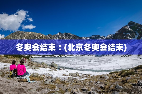 冬奥会结束︰(北京冬奥会结束)