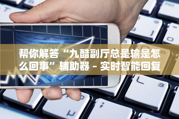 帮你解答“九酷副厅总是输是怎么回事”辅助器 – 实时智能回复