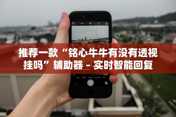 推荐一款“铭心牛牛有没有透视挂吗”辅助器 – 实时智能回复