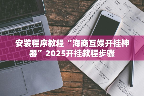 安装程序教程“海商互娱开挂神器	”2025开挂教程步骤