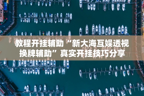 教程开挂辅助“新大海互娱透视换牌辅助”真实开挂技巧分享