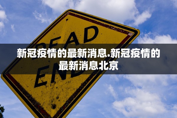 新冠疫情的最新消息.新冠疫情的最新消息北京