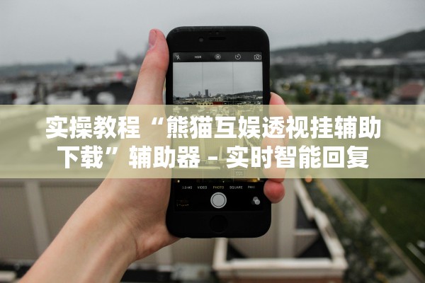 实操教程“熊猫互娱透视挂辅助下载”辅助器 – 实时智能回复