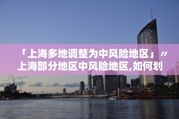 「上海多地调整为中风险地区」〃上海部分地区中风险地区,如何划分