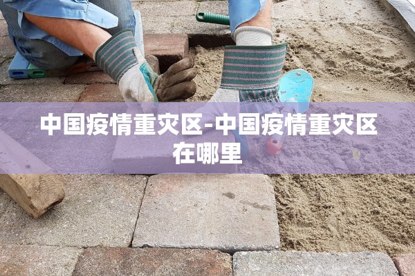 中国疫情重灾区-中国疫情重灾区在哪里