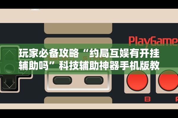 玩家必备攻略“约局互娱有开挂辅助吗	”科技辅助神器手机版教程