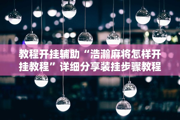 教程开挂辅助“浩瀚麻将怎样开挂教程	”详细分享装挂步骤教程