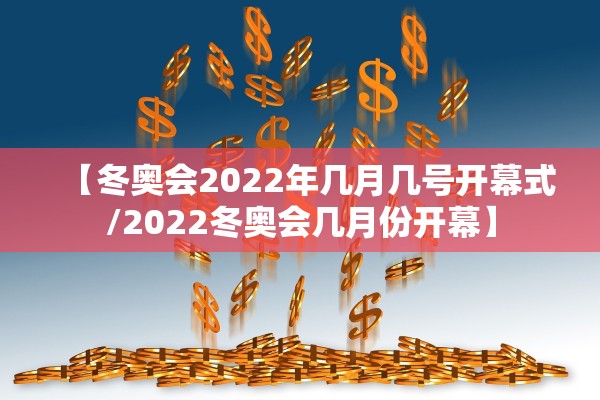 【冬奥会2022年几月几号开幕式/2022冬奥会几月份开幕】