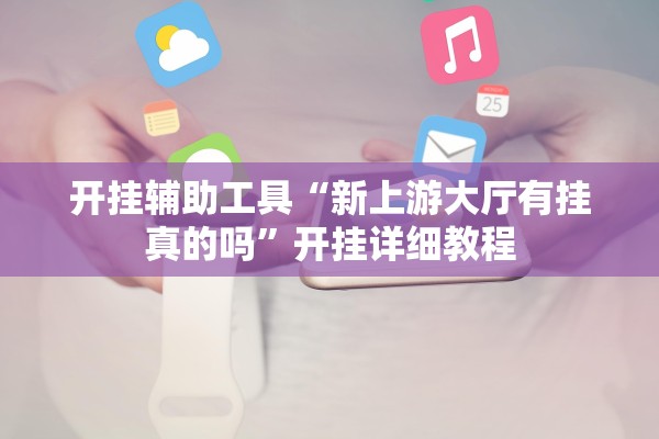 开挂辅助工具“新上游大厅有挂真的吗”开挂详细教程