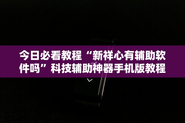 今日必看教程“新祥心有辅助软件吗”科技辅助神器手机版教程